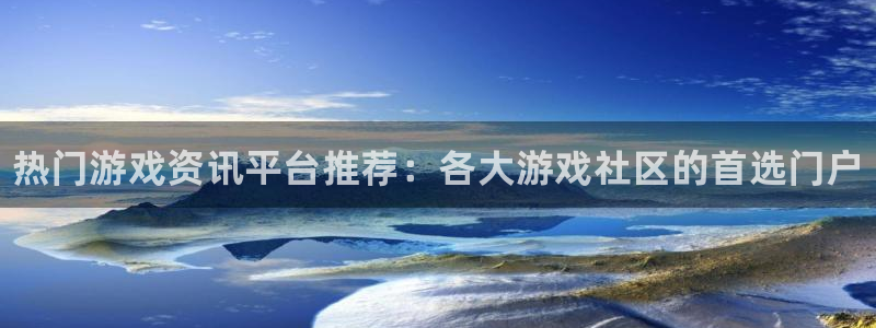 奇亿娱乐平台注册资金多少：热门游戏资讯平台推荐：各大游戏社区