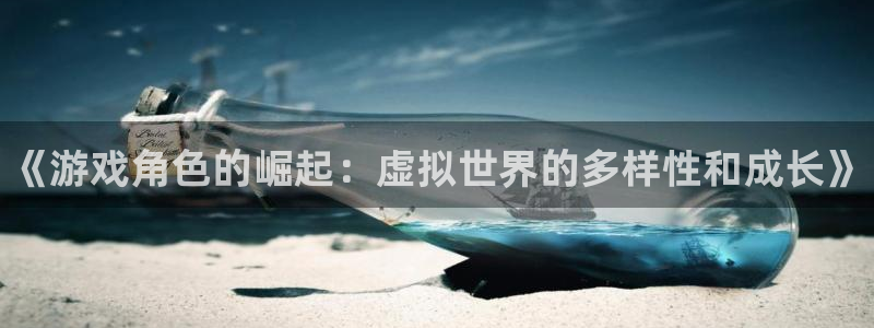 奇亿娱乐网页登录入口官网：《游戏角色的崛起：虚拟世界的多样性