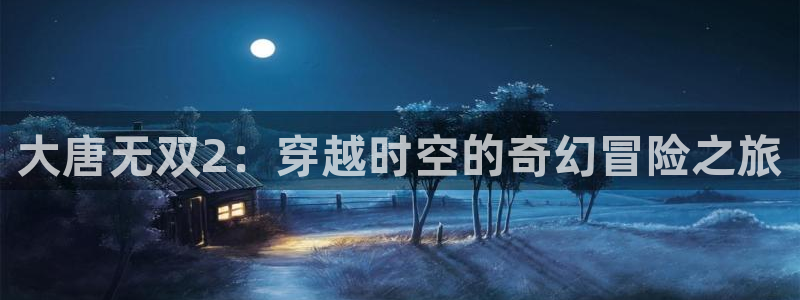 奇亿娱乐登录：大唐无双2：穿越时空的奇幻冒险之旅