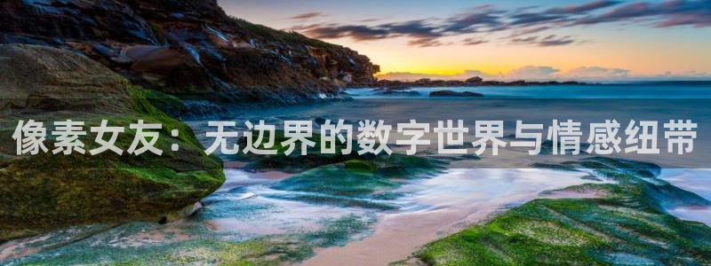奇亿娱乐网址注册：像素女友：无边界的数字世界与情感纽带