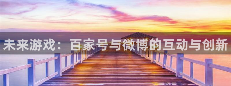 奇亿娱乐app下载：未来游戏：百家号与微博的互动与创新