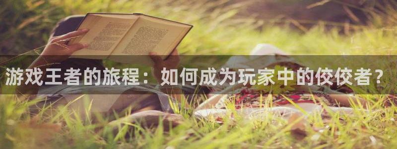 奇亿娱乐注册测速：游戏王者的旅程：如何成为玩家中的佼佼者？