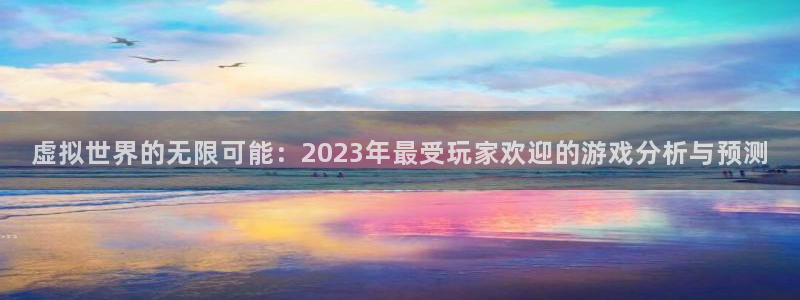 奇亿娱乐的意思：虚拟世界的无限可能：2023年最受玩家欢迎的