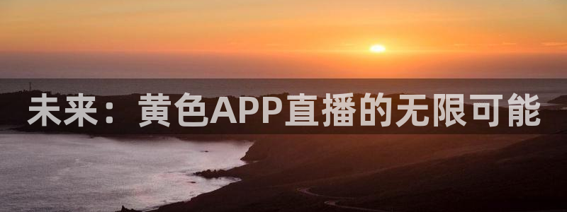 蓝鲸体育免费观看：未来：黄色APP直播的无限可能