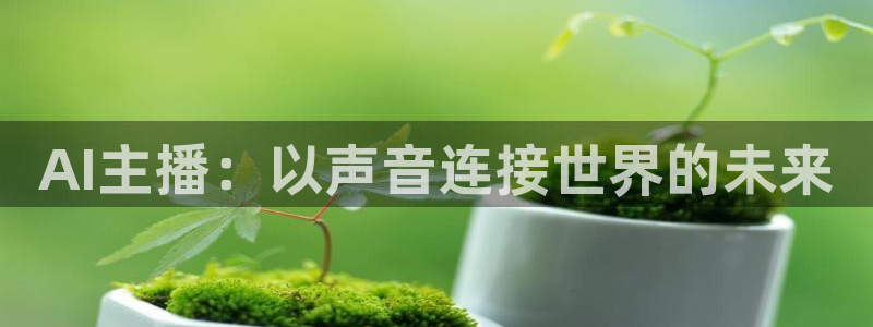 蓝鲸体育ufc直播：AI主播：以声音连接世界的未来